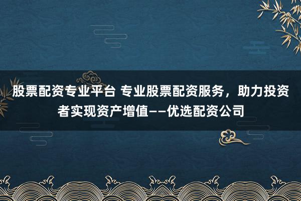 股票配资专业平台 专业股票配资服务，助力投资者实现资产增值——优选配资公司