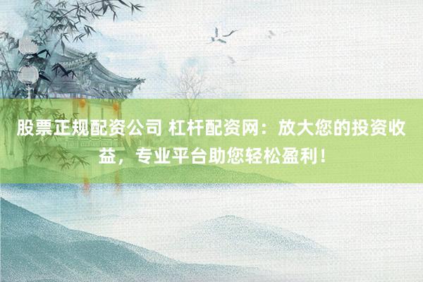 股票正规配资公司 杠杆配资网：放大您的投资收益，专业平台助您轻松盈利！