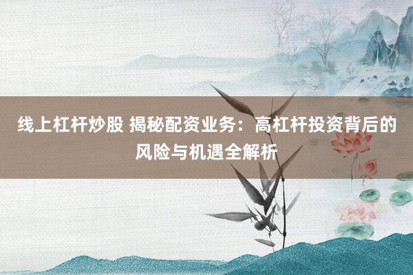 线上杠杆炒股 揭秘配资业务：高杠杆投资背后的风险与机遇全解析