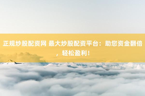 正规炒股配资网 最大炒股配资平台：助您资金翻倍，轻松盈利！