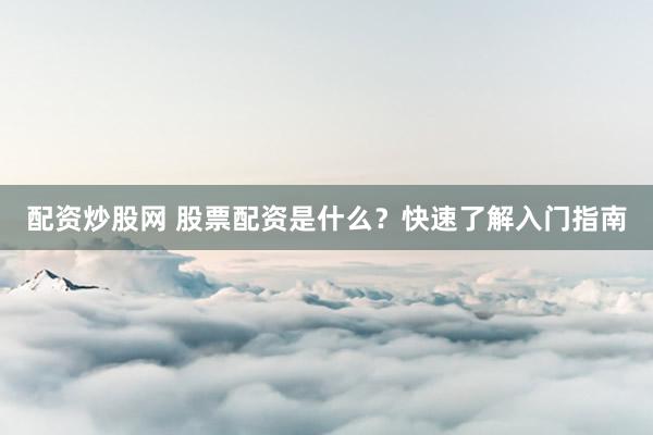 配资炒股网 股票配资是什么？快速了解入门指南