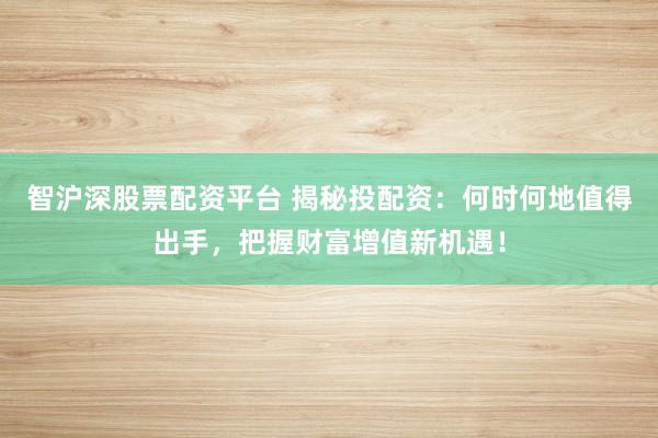 智沪深股票配资平台 揭秘投配资：何时何地值得出手，把握财富增值新机遇！