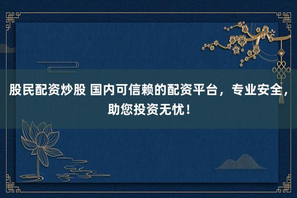 股民配资炒股 国内可信赖的配资平台，专业安全，助您投资无忧！