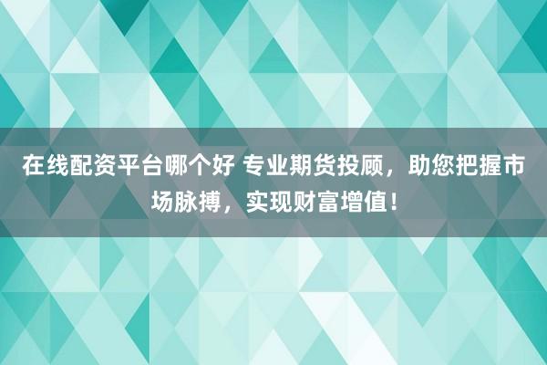 在线配资平台哪个好 专业期货投顾，助您把握市场脉搏，实现财富增值！