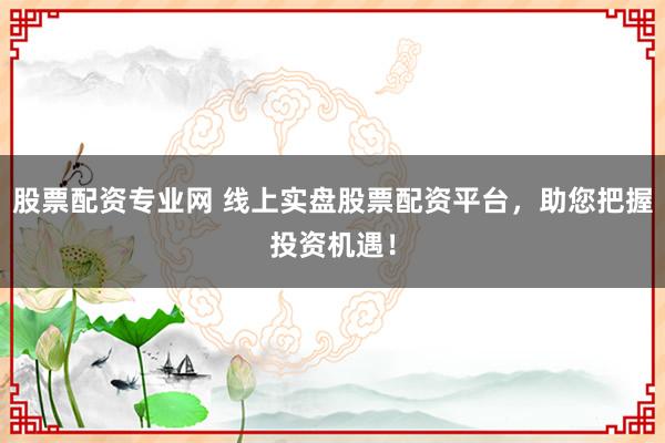 股票配资专业网 线上实盘股票配资平台，助您把握投资机遇！