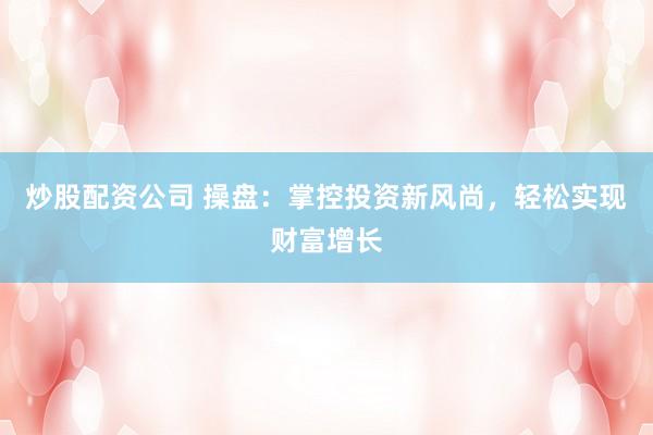 炒股配资公司 操盘：掌控投资新风尚，轻松实现财富增长