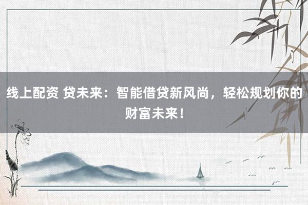 线上配资 贷未来:智能借贷新风尚,轻松规划你的财富未来!