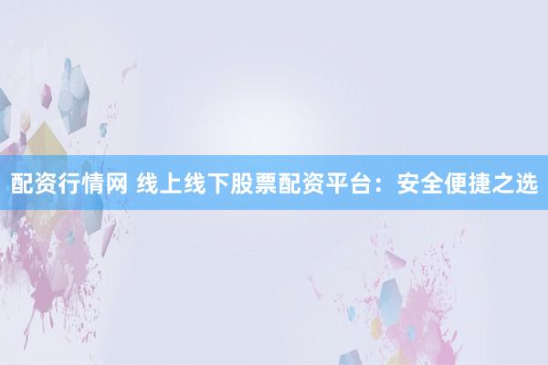 配资行情网 线上线下股票配资平台：安全便捷之选