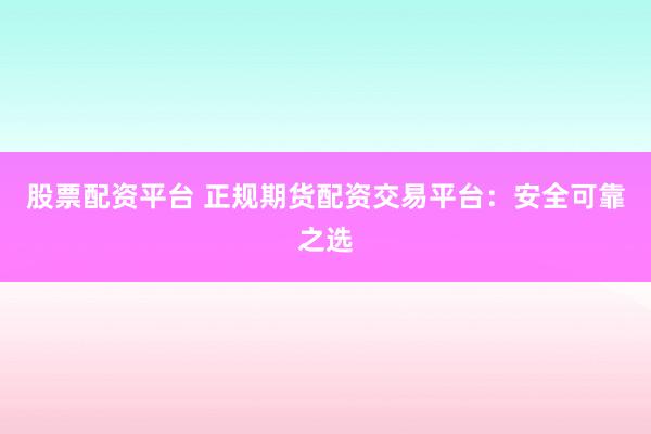 股票配资平台 正规期货配资交易平台：安全可靠之选