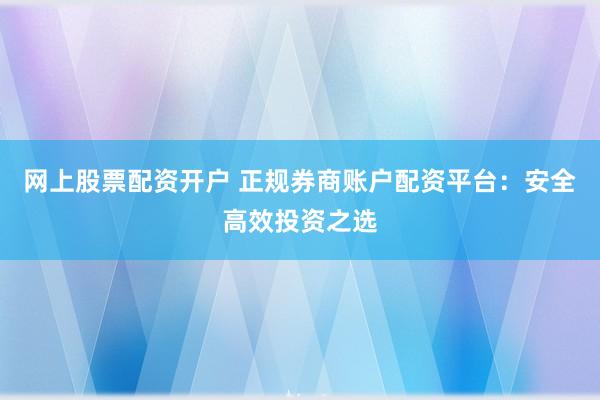 网上股票配资开户 正规券商账户配资平台:安全高效投资之选