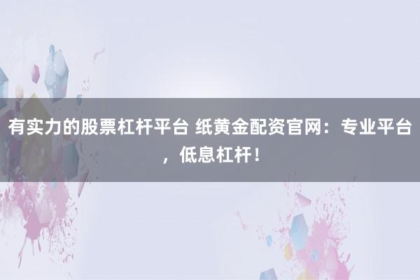 有实力的股票杠杆平台 纸黄金配资官网：专业平台，低息杠杆！