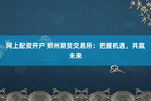 网上配资开户 郑州期货交易所：把握机遇，共赢未来