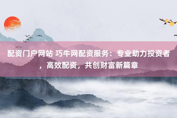 配资门户网站 巧牛网配资服务:专业助力投资者,高效配资,共创财富新篇章