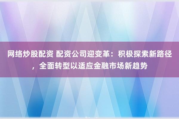网络炒股配资 配资公司迎变革：积极探索新路径，全面转型以适应金融市场新趋势