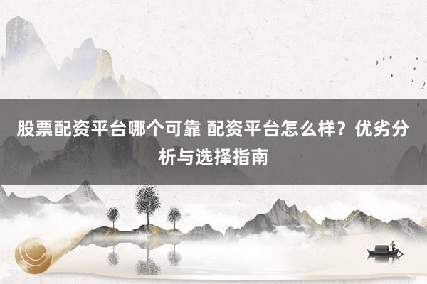 股票配资平台哪个可靠 配资平台怎么样？优劣分析与选择指南