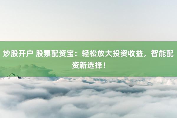 炒股开户 股票配资宝：轻松放大投资收益，智能配资新选择！