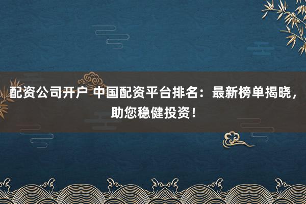 配资公司开户 中国配资平台排名：最新榜单揭晓，助您稳健投资！
