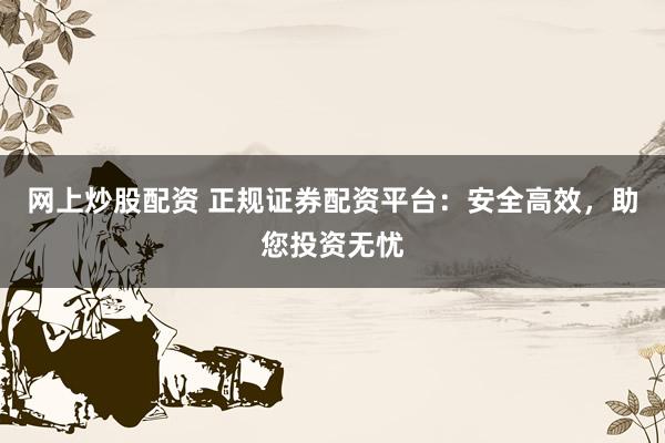 网上炒股配资 正规证券配资平台：安全高效，助您投资无忧