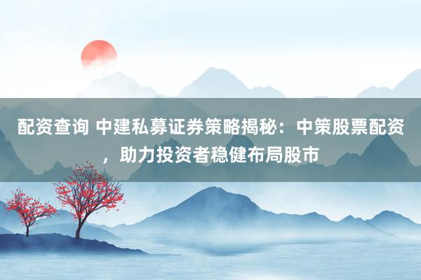 配资查询 中建私募证券策略揭秘：中策股票配资，助力投资者稳健布局股市