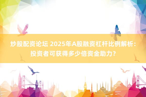 炒股配资论坛 2025年A股融资杠杆比例解析：投资者可获得多少倍资金助力？