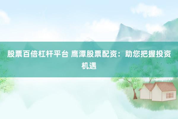 股票百倍杠杆平台 鹰潭股票配资：助您把握投资机遇