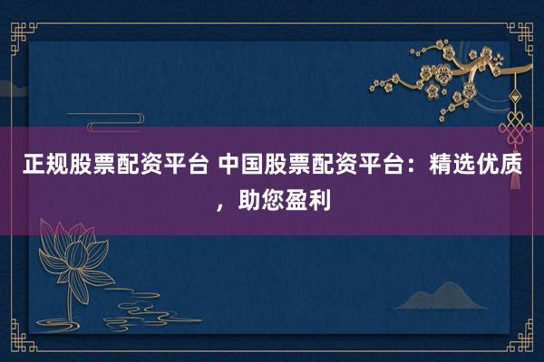 正规股票配资平台 中国股票配资平台：精选优质，助您盈利