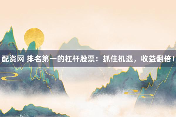 配资网 排名第一的杠杆股票：抓住机遇，收益翻倍！