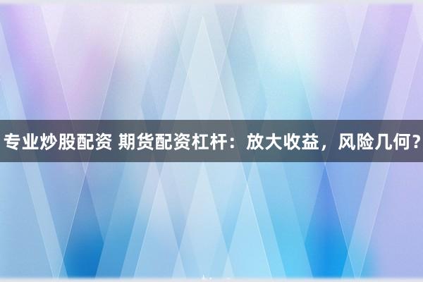 专业炒股配资 期货配资杠杆：放大收益，风险几何？