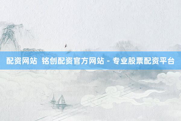 配资网站  铭创配资官方网站 - 专业股票配资平台