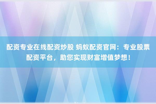 配资专业在线配资炒股 蚂蚁配资官网：专业股票配资平台，助您实现财富增值梦想！
