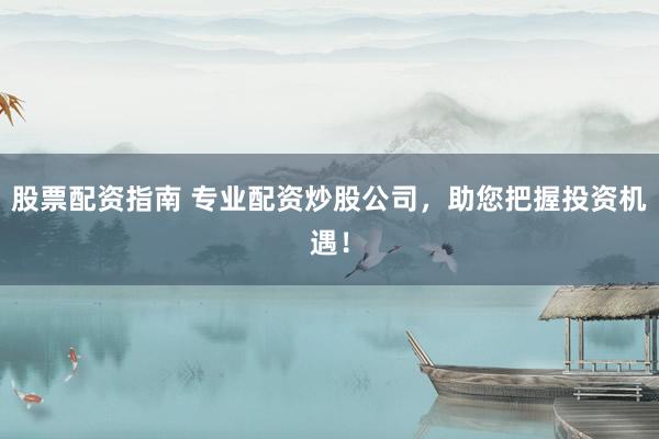 股票配资指南 专业配资炒股公司，助您把握投资机遇！