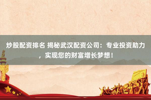 炒股配资排名 揭秘武汉配资公司：专业投资助力，实现您的财富增长梦想！