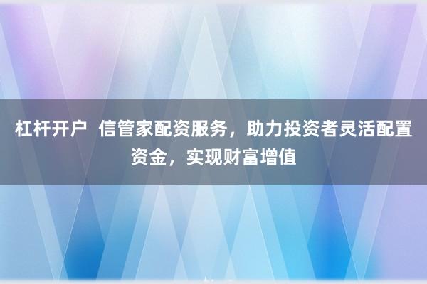 杠杆开户  信管家配资服务，助力投资者灵活配置资金，实现财富增值
