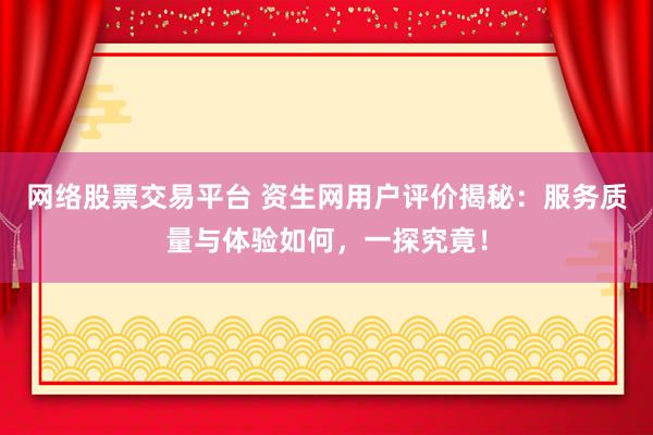 网络股票交易平台 资生网用户评价揭秘：服务质量与体验如何，一探究竟！