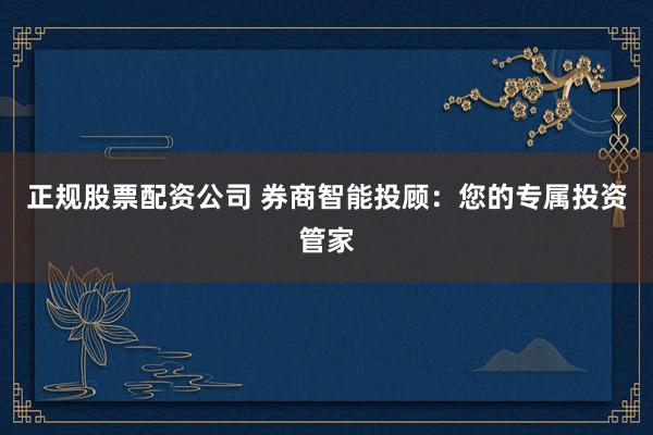 正规股票配资公司 券商智能投顾：您的专属投资管家