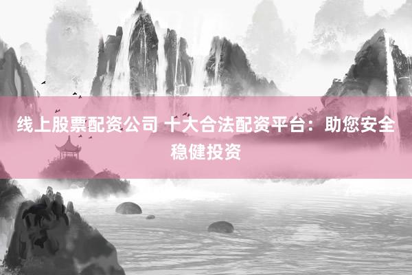 线上股票配资公司 十大合法配资平台：助您安全稳健投资