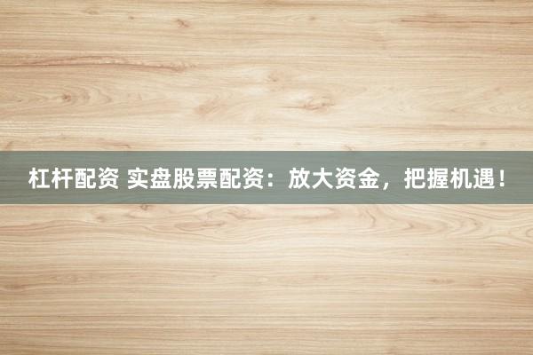 杠杆配资 实盘股票配资：放大资金，把握机遇！