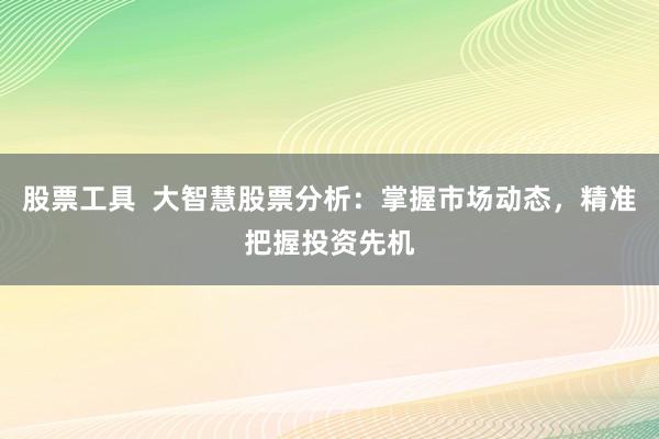股票工具  大智慧股票分析：掌握市场动态，精准把握投资先机