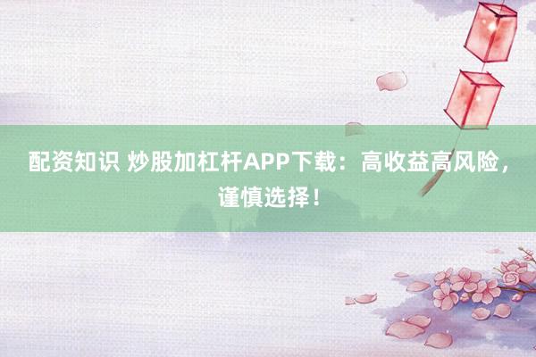 配资知识 炒股加杠杆APP下载：高收益高风险，谨慎选择！