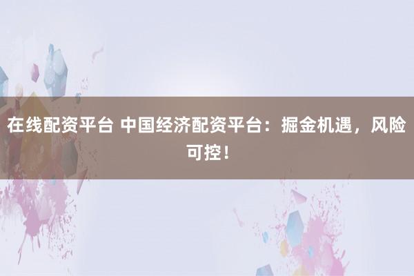 在线配资平台 中国经济配资平台：掘金机遇，风险可控！