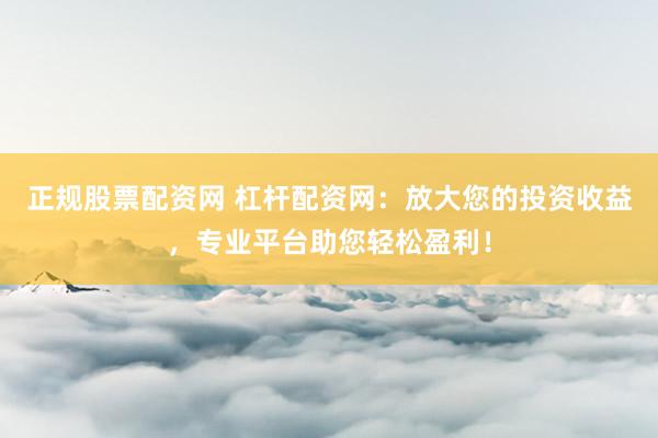 正规股票配资网 杠杆配资网：放大您的投资收益，专业平台助您轻松盈利！
