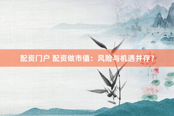 配资门户 配资做市值：风险与机遇并存？