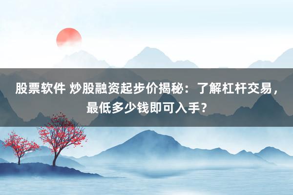 股票软件 炒股融资起步价揭秘：了解杠杆交易，最低多少钱即可入手？