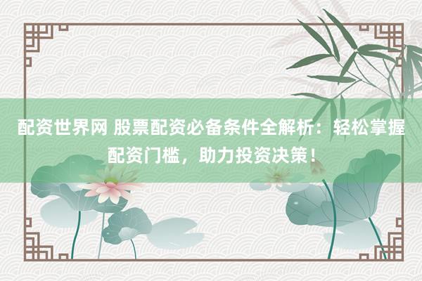 配资世界网 股票配资必备条件全解析：轻松掌握配资门槛，助力投资决策！