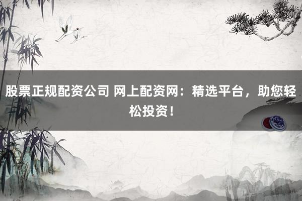 股票正规配资公司 网上配资网：精选平台，助您轻松投资！