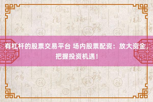 有杠杆的股票交易平台 场内股票配资：放大资金，把握投资机遇！