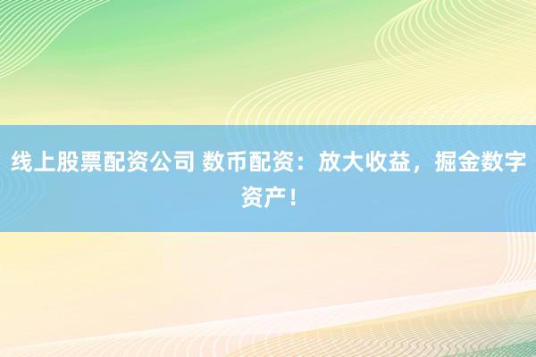 线上股票配资公司 数币配资：放大收益，掘金数字资产！