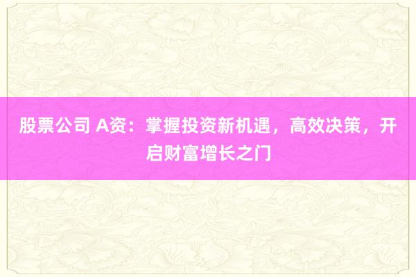 股票公司 A资：掌握投资新机遇，高效决策，开启财富增长之门