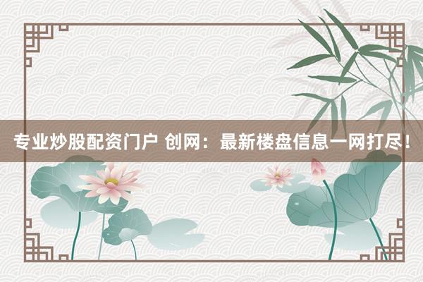 专业炒股配资门户 创网：最新楼盘信息一网打尽！