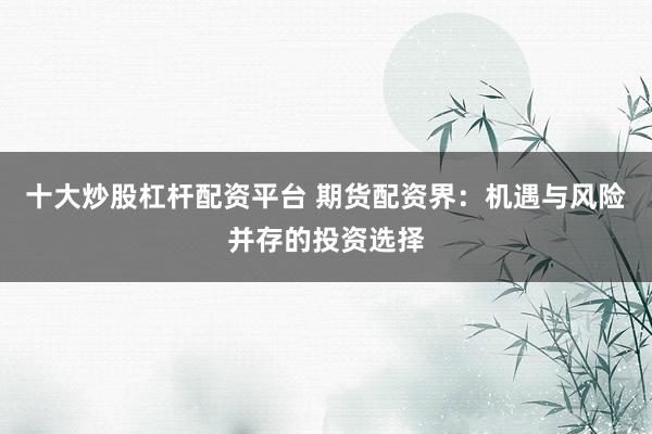 十大炒股杠杆配资平台 期货配资界：机遇与风险并存的投资选择